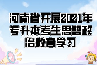 河南省开展2021年专升本考生思想政治教育学习，学习积分将记入考生电子档案！