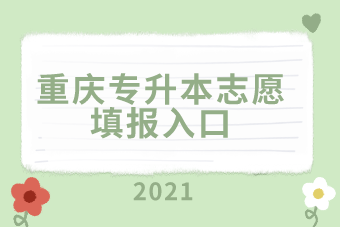 2021年重庆专升本如何进行志愿填报？填报官网入口在哪儿？