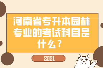 2021年河南省专升本园林专业的考试科目是什么？