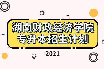 2021年湖南财政经济学院专升本招生计划（含考试时间）