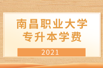 2021年南昌职业大学专升本学费是多少？