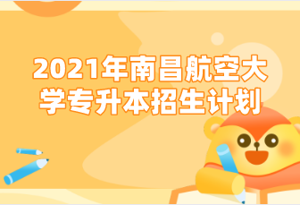 2021年南昌航空大学专升本招生计划汇总表一览