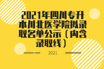 2021年四川专升本川北医学院拟录取名单公示（内含录取线）