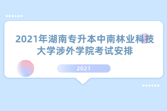 2021年,湖南,专升本,中南林业科技大学涉外学院,考试安排