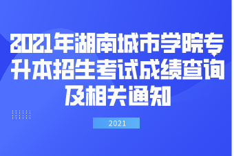 2021年湖南城市学院专升本招生考试成绩查询及相关通知