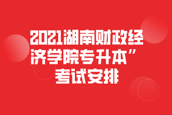 2021湖南财政经济学院专升本”考试安排