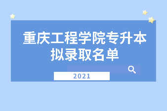 2021年重庆工程学院专升本拟录取名单汇总表一览