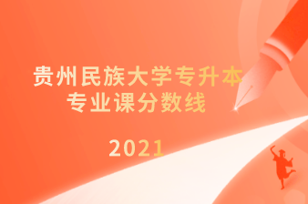 2021年贵州民族大学专升本专业课分数线汇总表一览