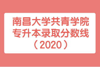 南昌大学共青学院专升本录取分数线汇总（2020）