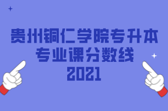 2021年贵州铜仁学院专升本专业课分数线汇总