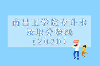 南昌工学院专升本录取分数线汇总（2020）