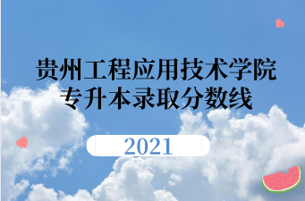 2021年贵州工程应用技术学院专升本录取分数线汇总