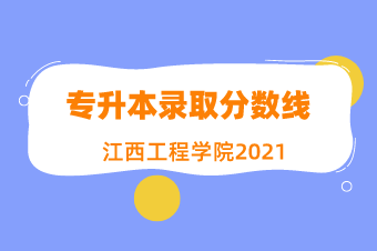 2021江西工程学院专升本录取分数线汇总表一览