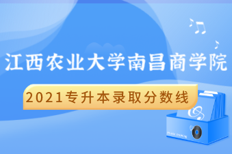 2021江西农业大学南昌商学院专升本录取分数线汇总表一览