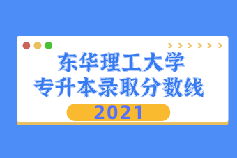 2021东华理工大学专升本录取分数线汇总表一览