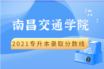 2021南昌交通学院专升本录取分数线汇总表一览