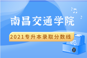 2021南昌交通學(xué)院專升本錄取分?jǐn)?shù)線匯總表一覽