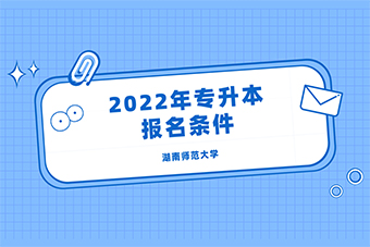2022年湖南师范大学专升本报名条件是什么？