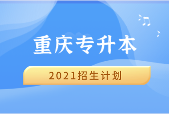 重慶專升本各院校招生計(jì)劃人數(shù)匯總?。?021）