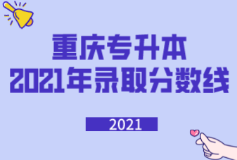 重庆专升本2021年各院校录取分数线汇总表(部分)