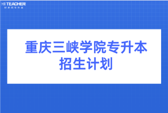 重庆三峡学院专升本2020-2021年招生计划汇总