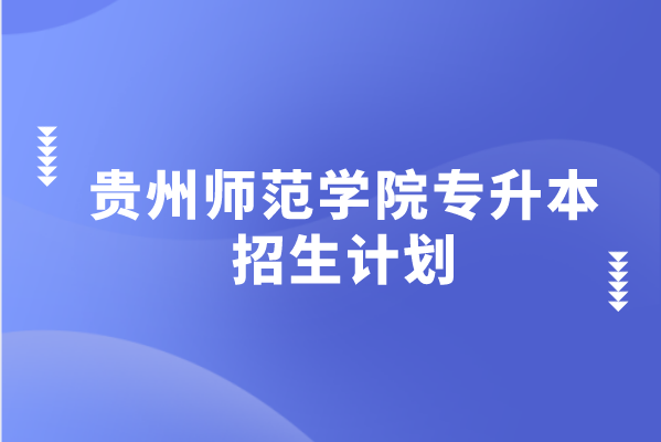 贵州师范学院专升本招生计划汇总（2021）