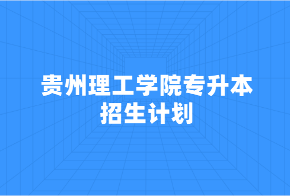 贵州理工学院专升本招生计划汇总（2021）