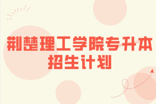 2021年荊楚理工學(xué)院專升本招生計(jì)劃匯總表