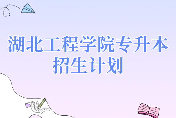 2021年湖北工程学院专升本招生计划汇总表