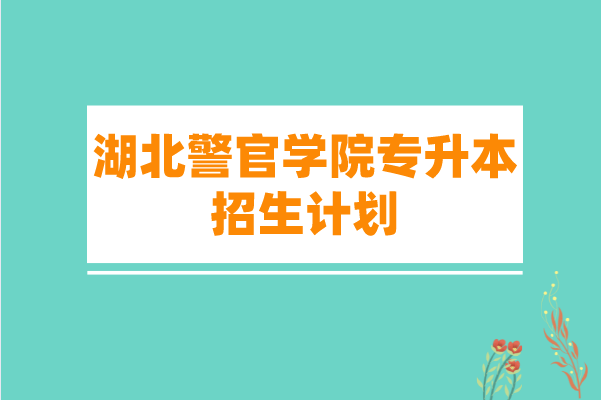 2021年湖北警官学院专升本招生计划是什么？