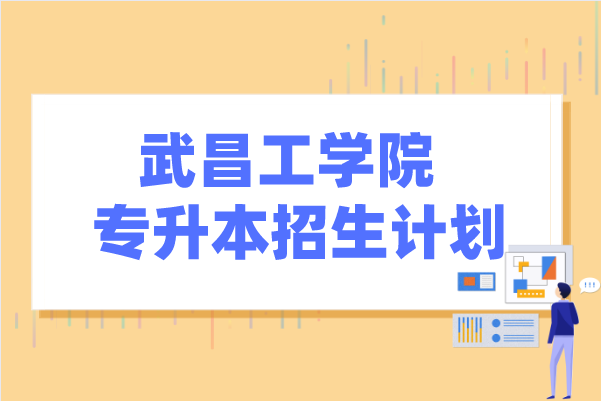 2021年武昌工学院专升本招生计划汇总表