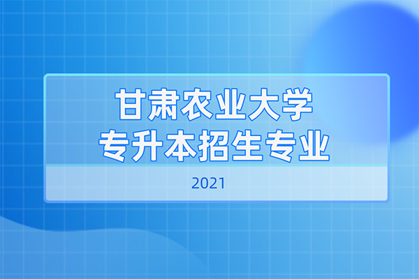 2021年甘肃农业大学专升本招生专业是什么？