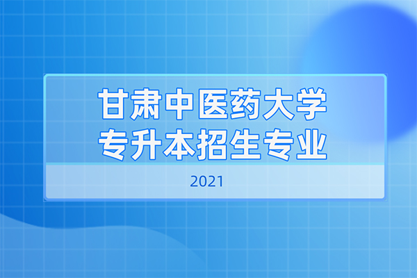 2021年甘肅中醫(yī)藥大學(xué)專升本招生專業(yè)有哪些？