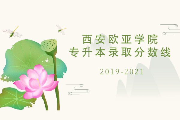 2019-2021年西安歐亞學(xué)院專升本錄取分?jǐn)?shù)線匯總一覽表