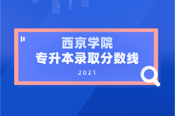 2021年西京学院专升本录取分数线表
