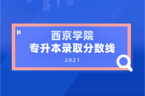 2021年西京學(xué)院專升本錄取分?jǐn)?shù)線表