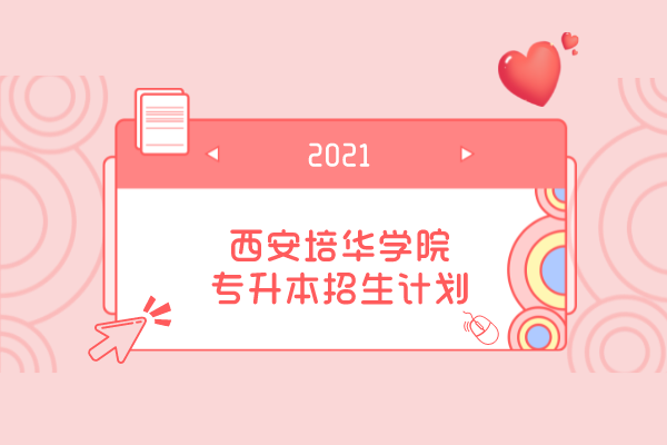 2021年西安培华学院专升本招生计划是什么？