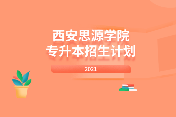 2021年西安思源学院专升本招生计划是什么？