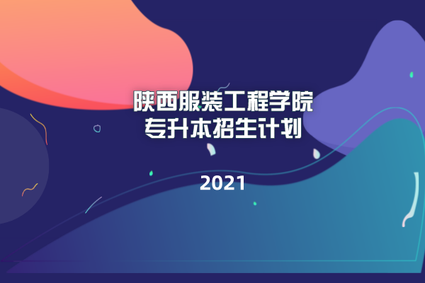 2021年陜西服裝工程學(xué)院專升本招生計(jì)劃表