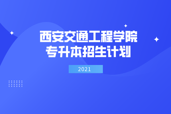 2021年西安交通工程学院专升本招生计划是什么？