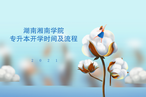 2021年湖南湘南学院专升本开学时间及流程是什么？