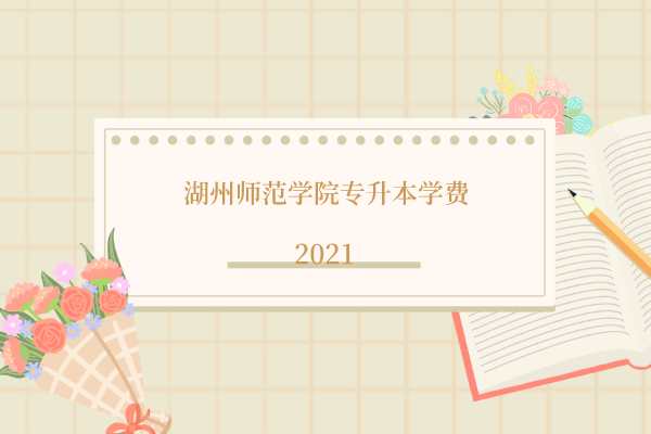 2021年湖州师范学院专升本学费多少钱一年？