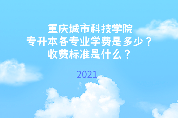 2021年重庆城市科技学院专升本各专业学费是多少？收费标准是什么？