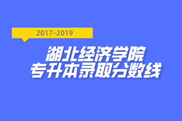 2017-2019年湖北經(jīng)濟學(xué)院專升本錄取分?jǐn)?shù)線匯總整理表