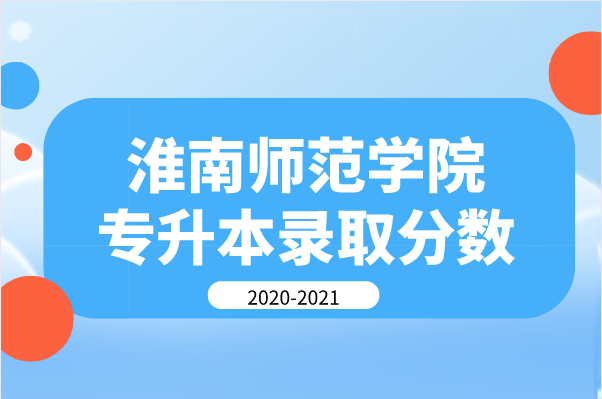 淮南师范学院专升本2020-2021年录取分数线汇总