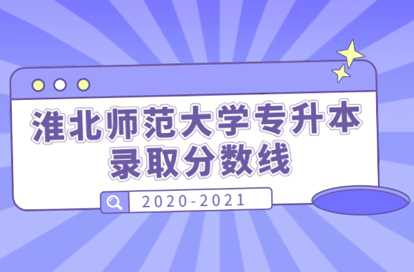 淮北师范大学专升本2020-2021年录取分数线汇总